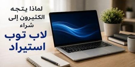 لماذا يتجه الكثيرون إلى شراء لاب توب استيراد خارج في ظل ارتفاع الأسعار؟