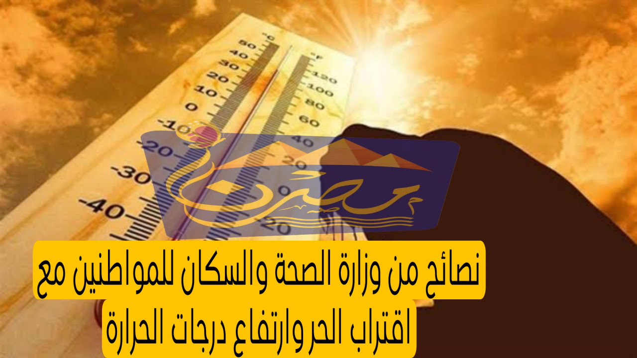 مع اقتراب الحر وارتفاع درجات الحرارة.. نصائح مهمة للمواطنين من وزارة الصحة المصرية