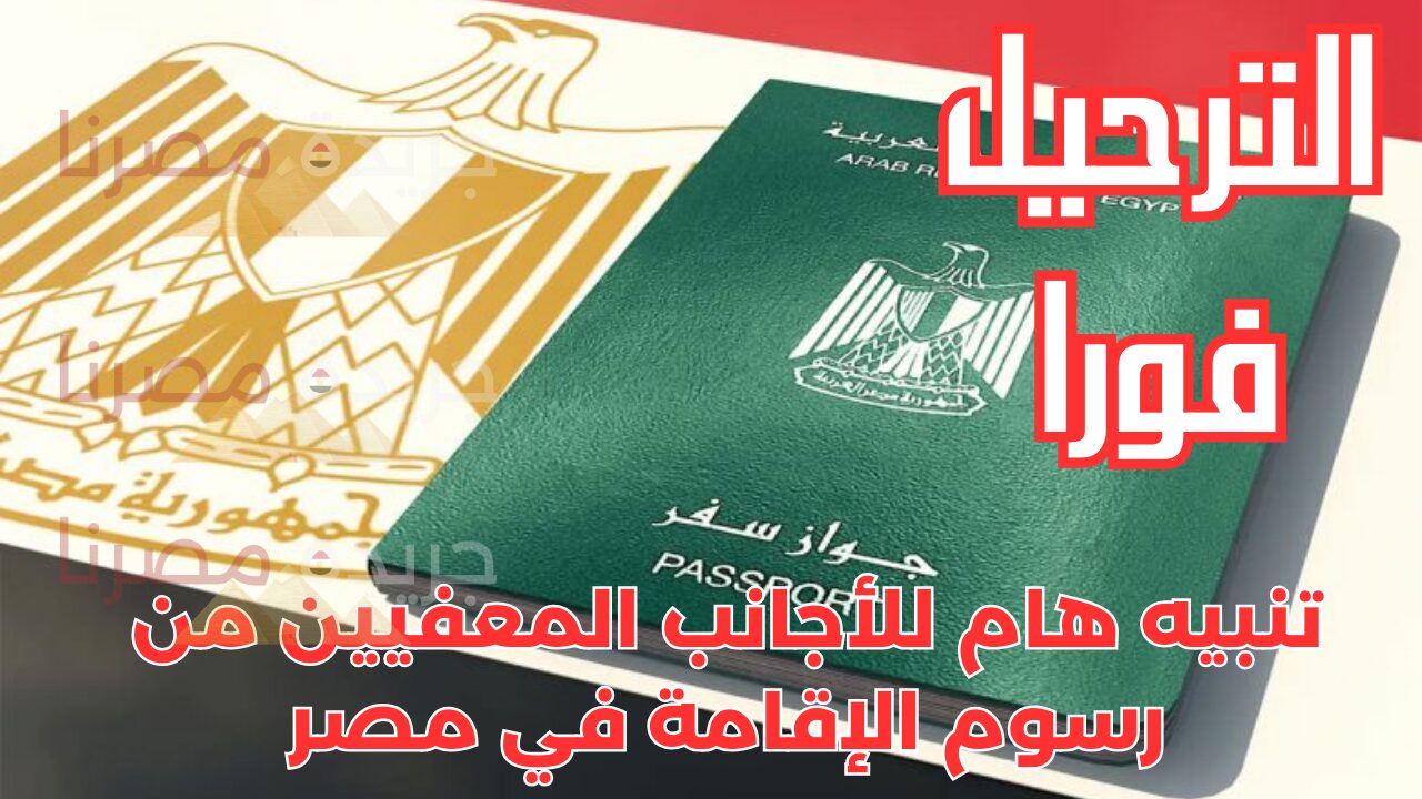 الترحيل فورا.. الحكومة المصرية تصدر تنبيها هاما للأجانب المعفيين من رسوم الإقامة
