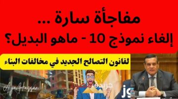 التصالح في مخالفات البناء وإلغاء نموذج 10.. مفاجأة سارة للمواطنين 