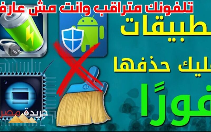 تلفونك متراقب وانت مش عارف.. تطبيقات شديدة الخطورة احذفها على الفور إذا كانت على هاتفك