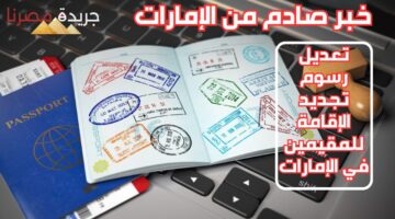“خبر صادم من الإمارات” تعديل رسوم تجديد الإقامة للمقيمين على أراضيها