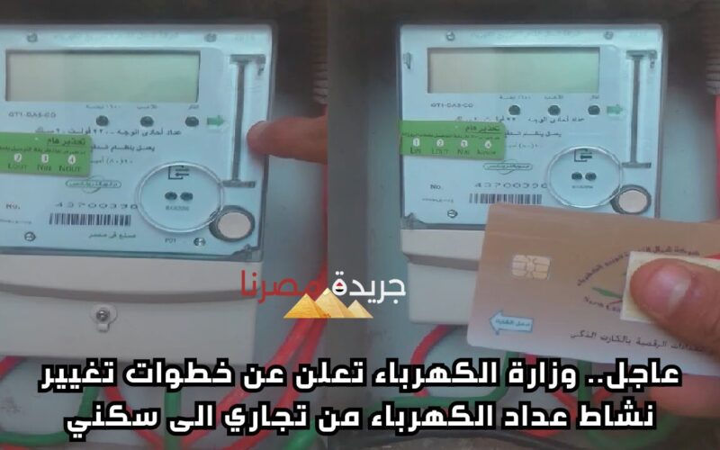 عاجل.. وزارة الكهرباء تعلن عن خطوات تغيير نشاط عداد الكهرباء من تجاري إلى سكني