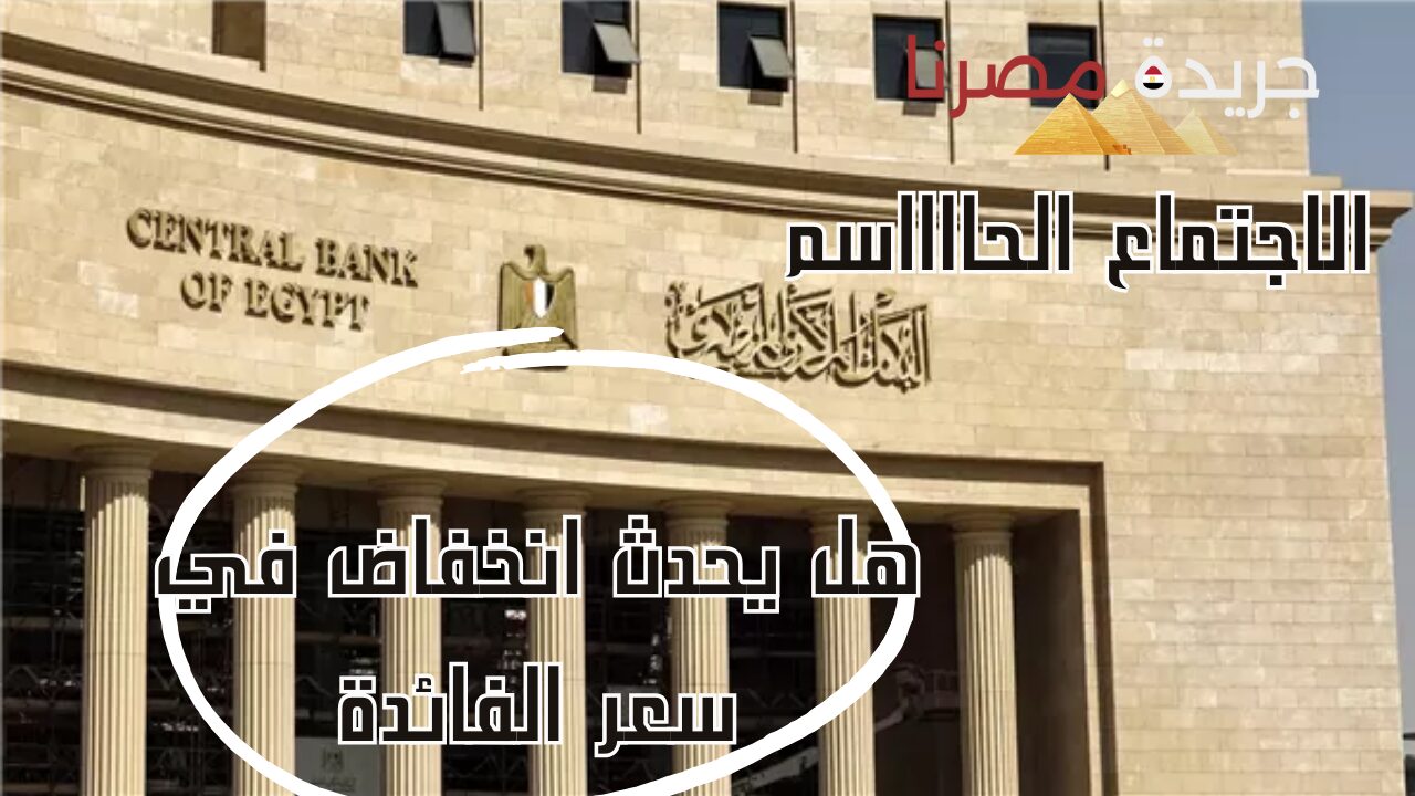 ترقب للاجتماع الحاسم .. هل يحدث انخفاض لـ سعر الفائدة في البنك المركزي بعد تراجع التضخم؟