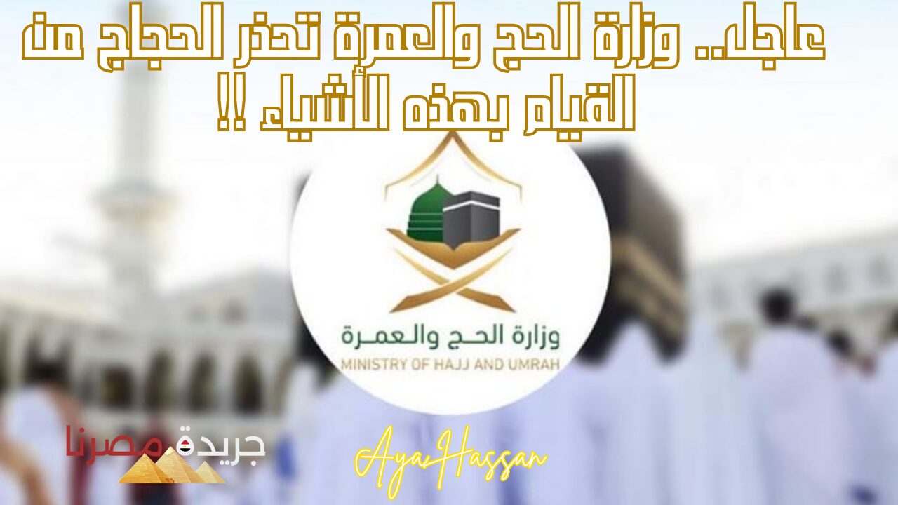 عاجل.. وزارة الحج والعمرة تحذر الحجاج من القيام بهذه الأشياء !!