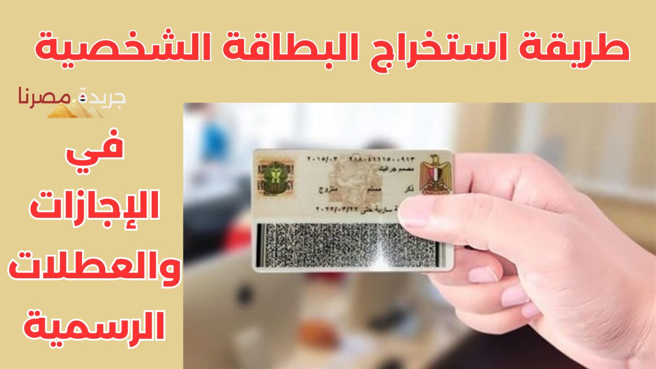 عاجل.. وزارة الداخلية تعلن عن إمكانية الحصول على بطاقة الهوية القومية في أيام إجازة الأسبوع