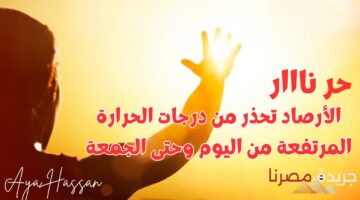 “حر نااار”.. الأرصاد تحذر من درجات الحرارة المرتفعة من اليوم وحتى الجمعة  