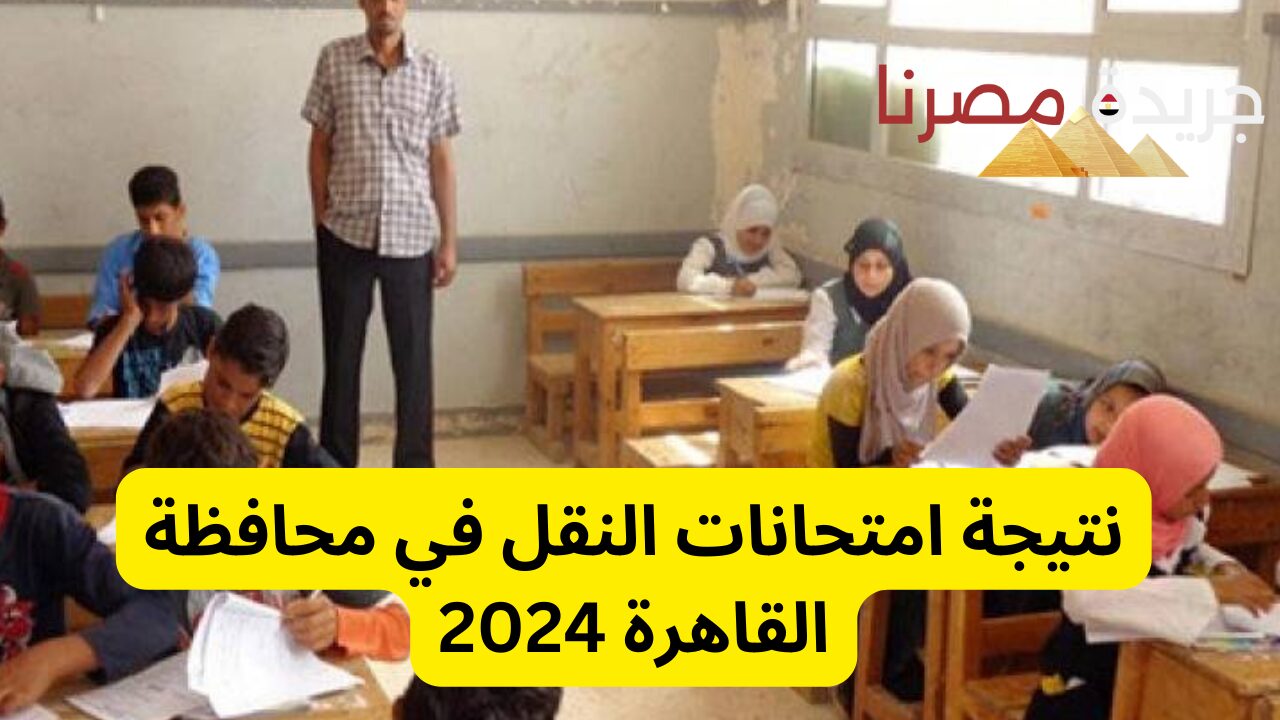 نتيجة الترم الثاني لسنوات النقل في محافظة القاهرة 2024.. تعرف عليها بالرقم القومي