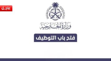 الحق التقديم الآن.. تعلن وزارة الخارجية في السعودية عن وظائف شاغرة وهذا هو موعد التقديم 