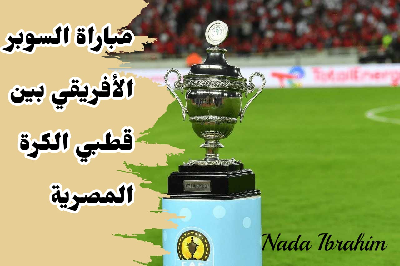 موعد مباراة السوبر الإفريقي 2024 عودة الصدام الناري بين الأهلي والزمالك