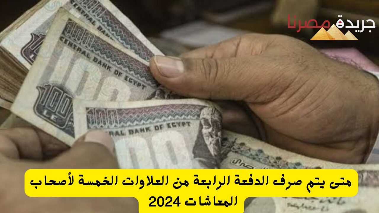 متى يتم صرف الدفعة الرابعة من العلاوات الخمسة لأصحاب المعاشات 2024