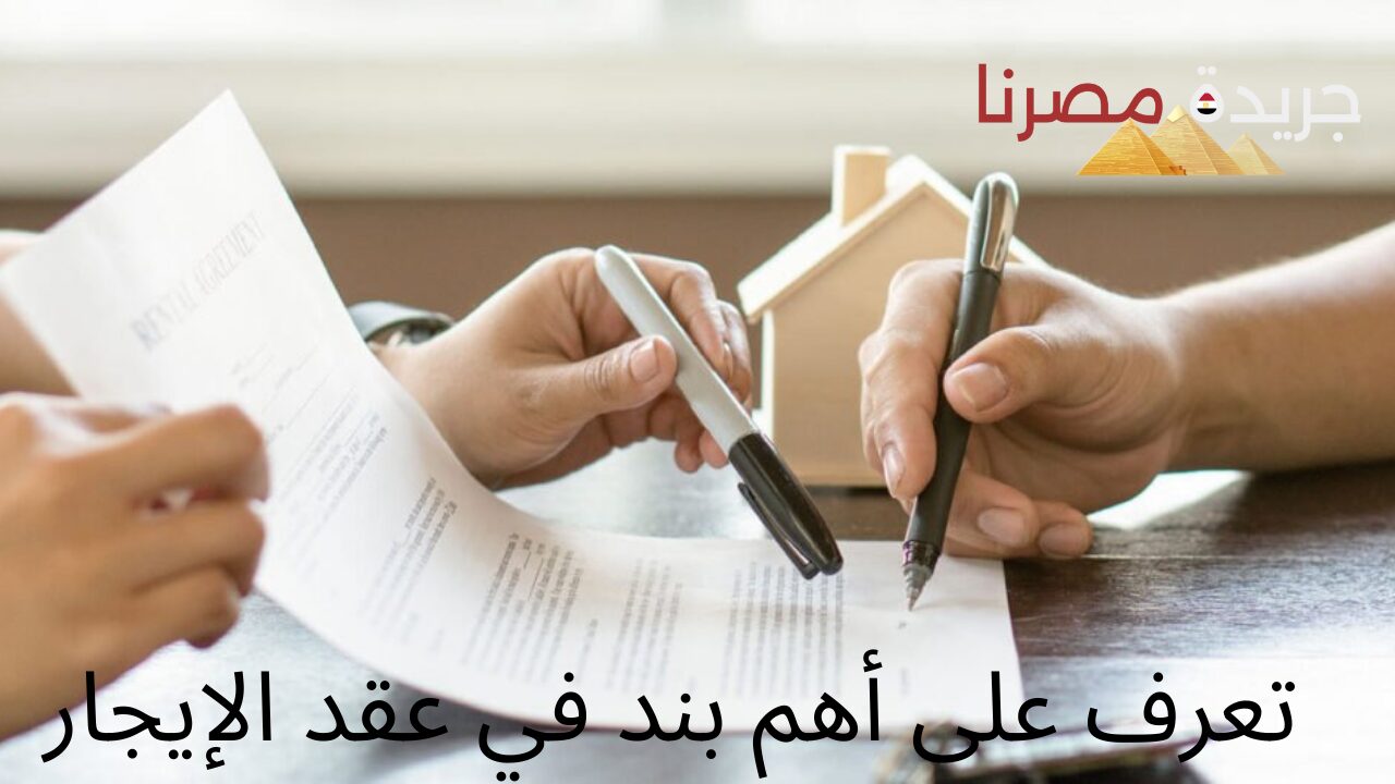 عاجل.. تعرف على أهم بند في عقد الإيجار.. أهمية توثيق العقد