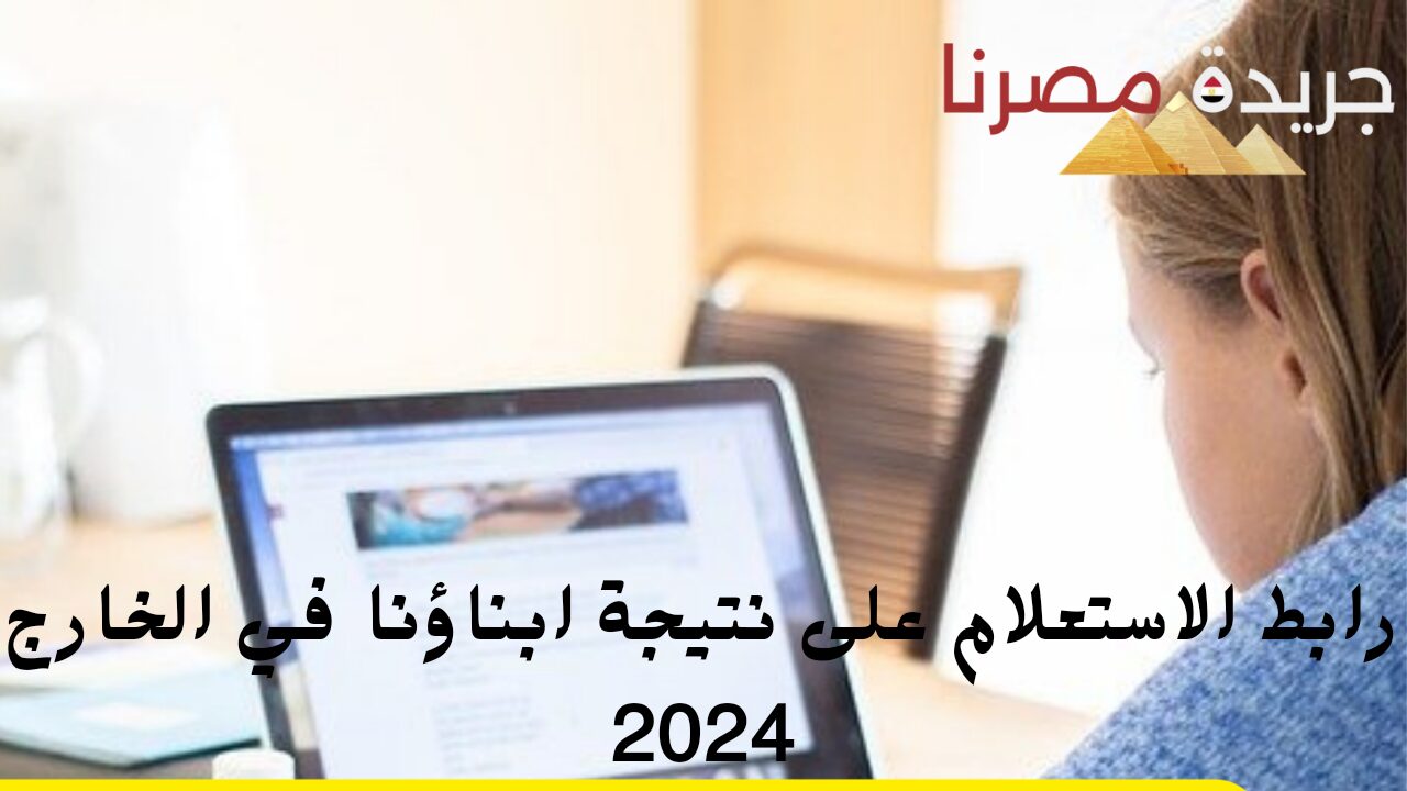 رابط الاستعلام على نتيجة ابناؤنا في الخارج 2024