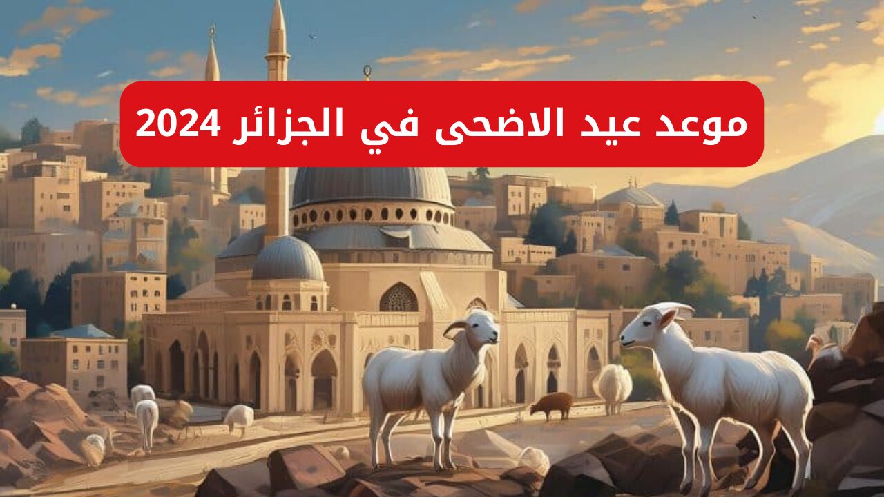 موعد عيد الاضحى في الجزائر 2024 رسميا.. كم يوم إجازة؟ 