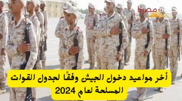 أخر مواعيد دخول الجيش وفقًا لجدول القوات المسلحة لعام 2024