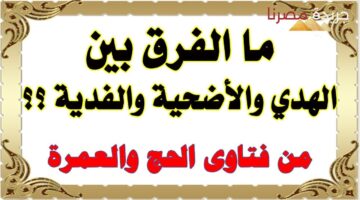 يوضح الفرق بين الهدى والفدية والأضحية