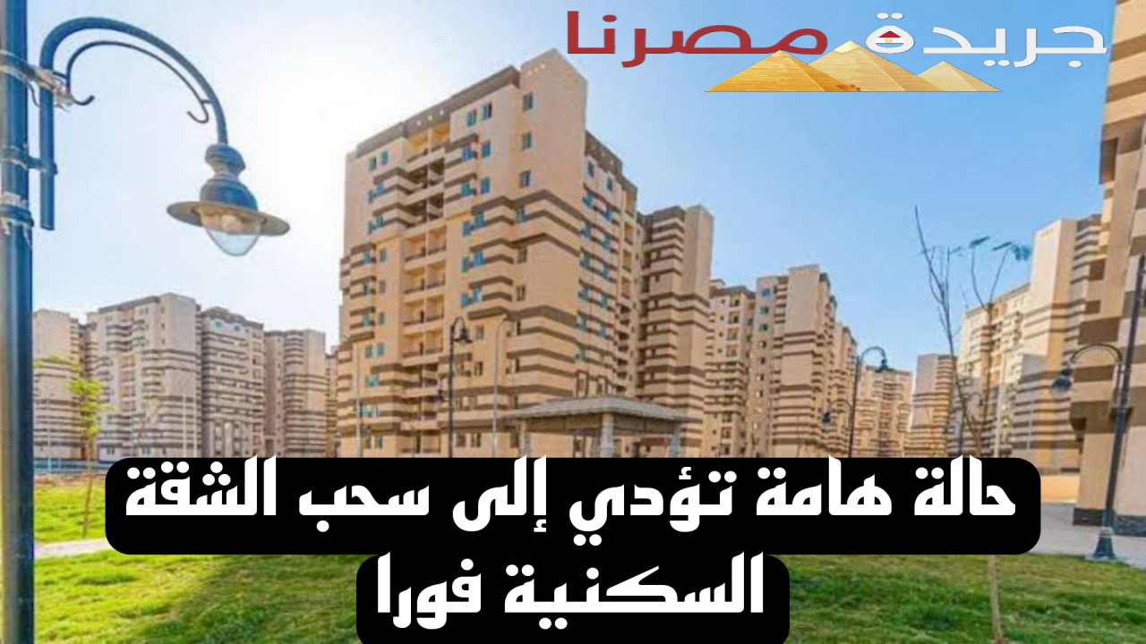 حالة هامة تؤدي إلى سحب الشقة السكنية فورًا