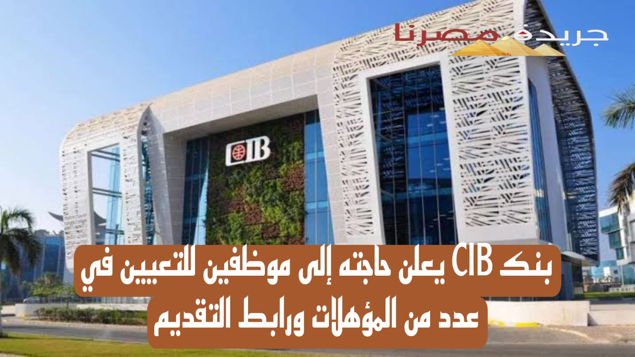 بنك CIB يعلن حاجته إلى موظفين للتعيين في عدد من المؤهلات وهذا رابط التقديم