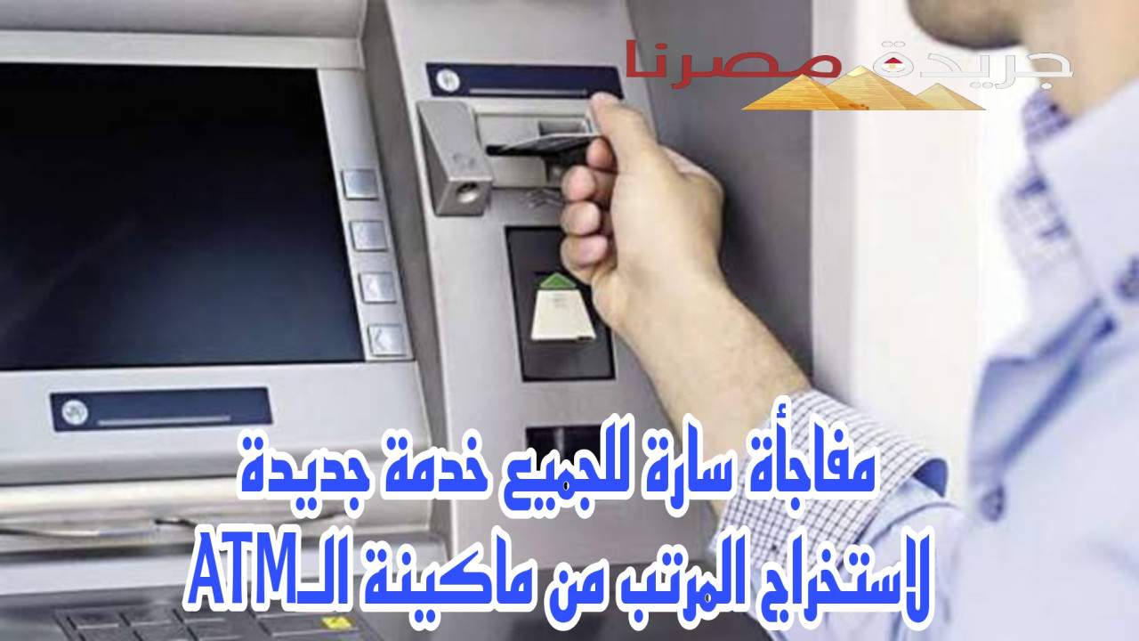 مفاجأة سارة للجميع خدمة جديدة لاستخراج المرتب من ماكينة الـATM