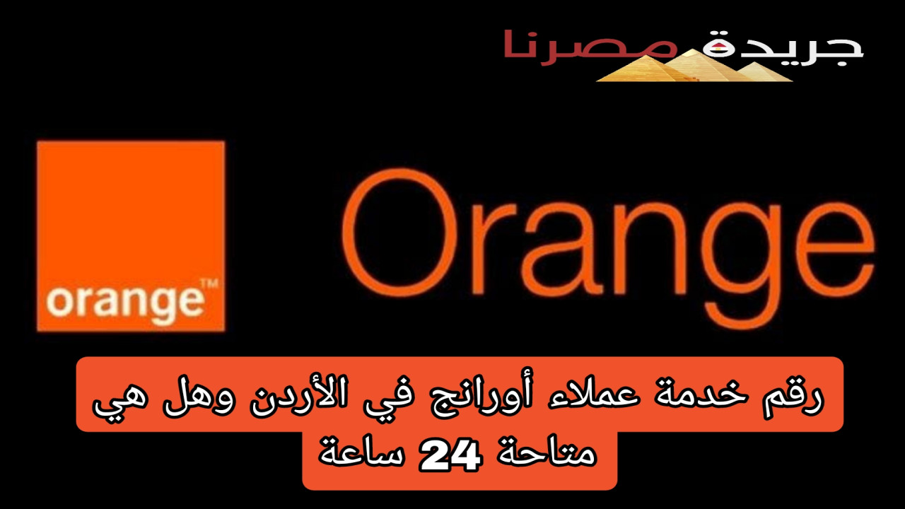 رقم خدمة عملاء أورانج في الأردن وهل هي متاحة 24 ساعة