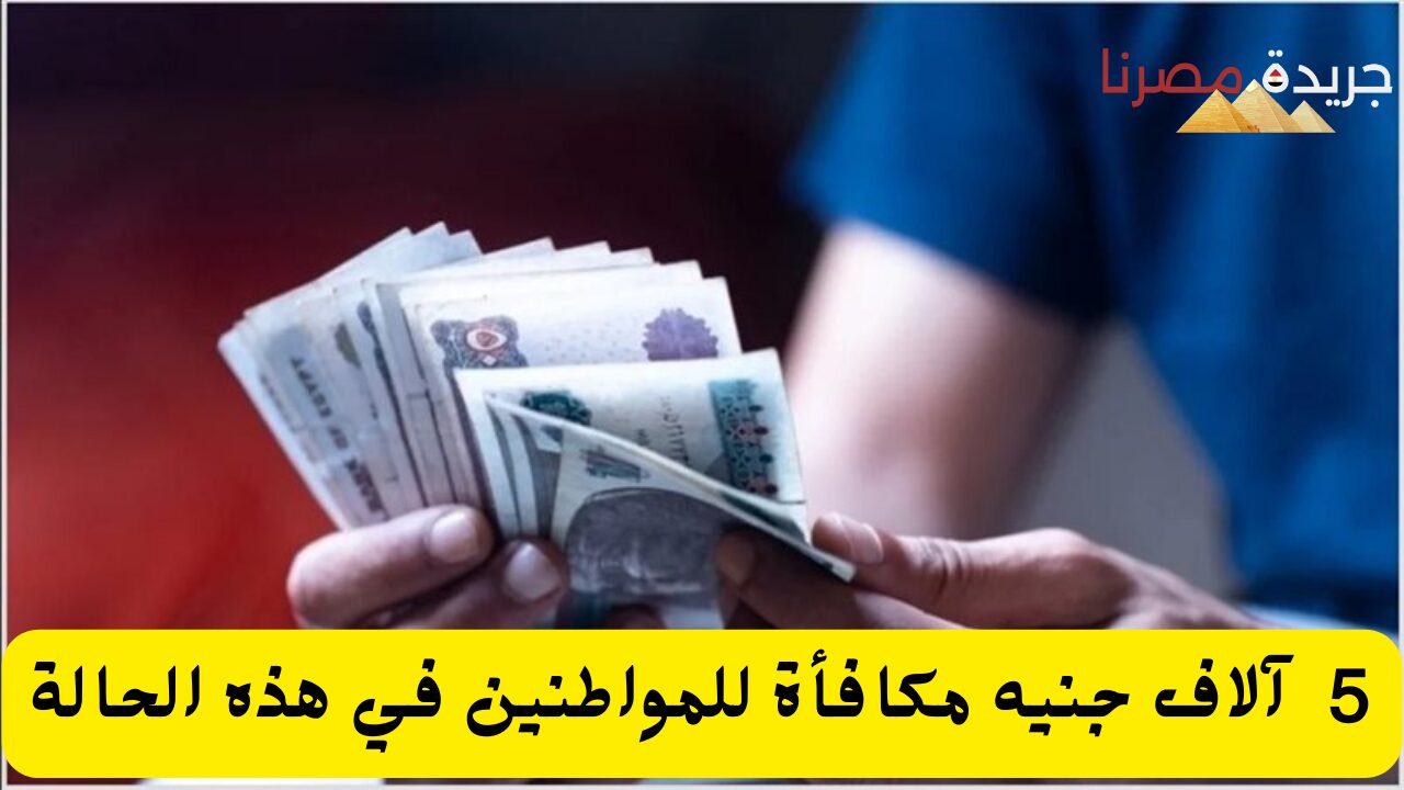 5  آلاف جنيه مكافأة للمواطنين في هذه الحالة