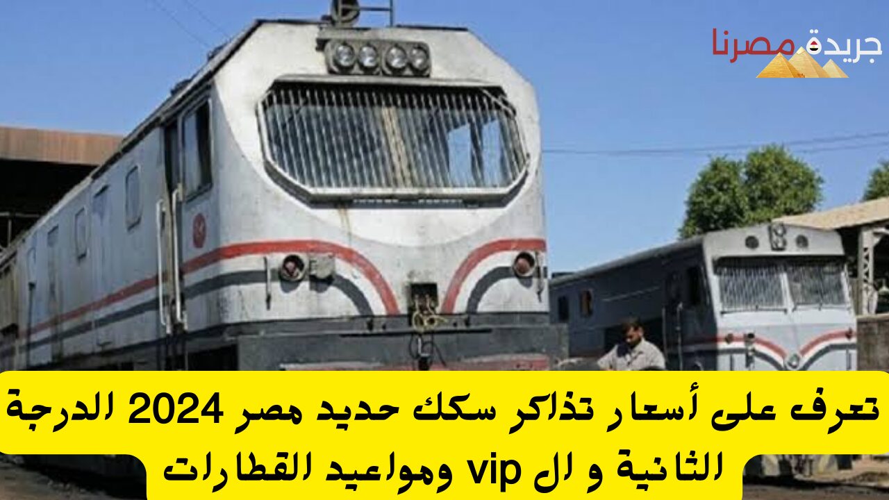 تعرف على أسعار تذاكر سكك حديد مصر 2024 الدرجة الثانية و ال vip ومواعيد القطارات