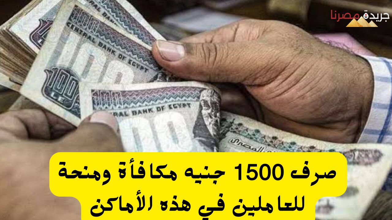 صرف 1500 جنيه مكافأة ومنحة للعاملين في هذه الأماكن