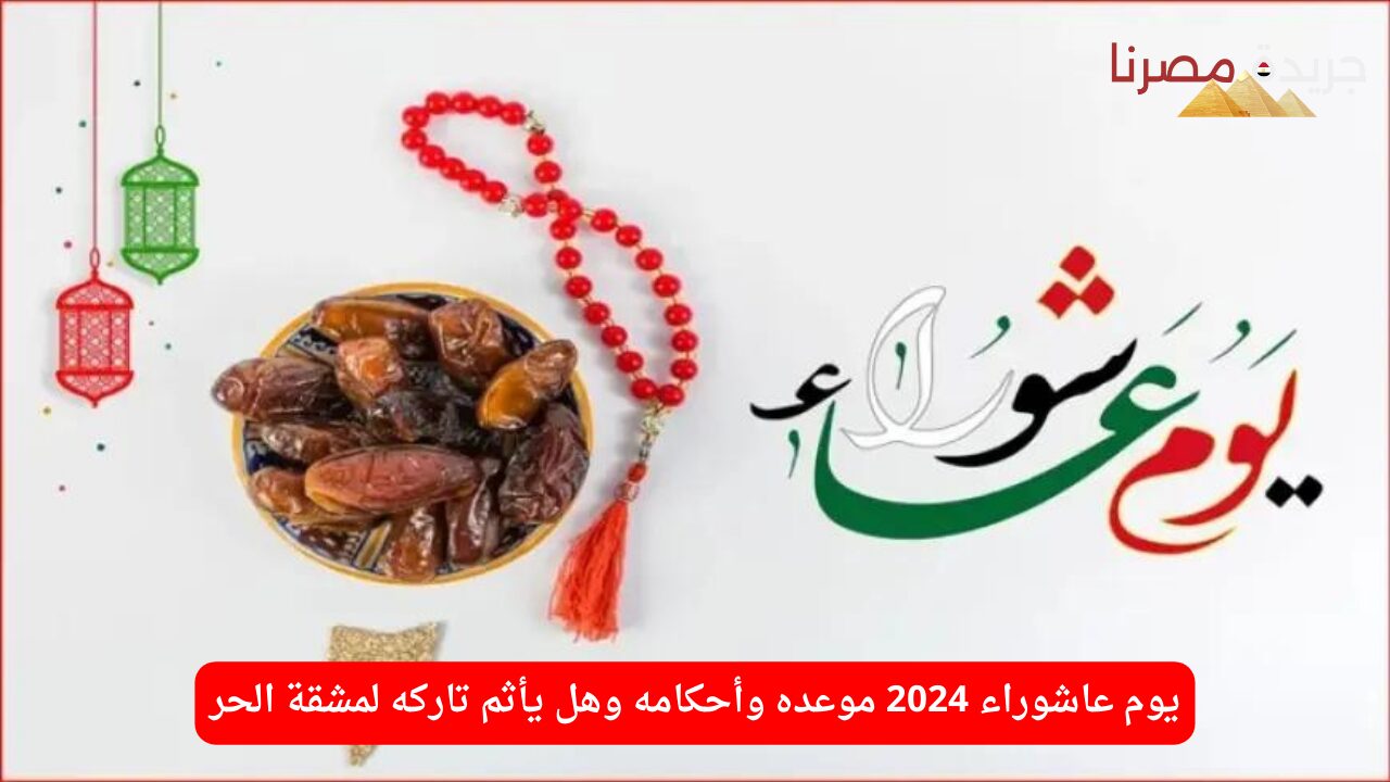 يوم عاشوراء 2024 موعده وأحكامه وهل يأثم تاركه لمشقة الحر