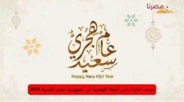 موعد إجازة رأس السنة الهجرية في مصر 2024 لموظفين القطاع الخاص والحكومي