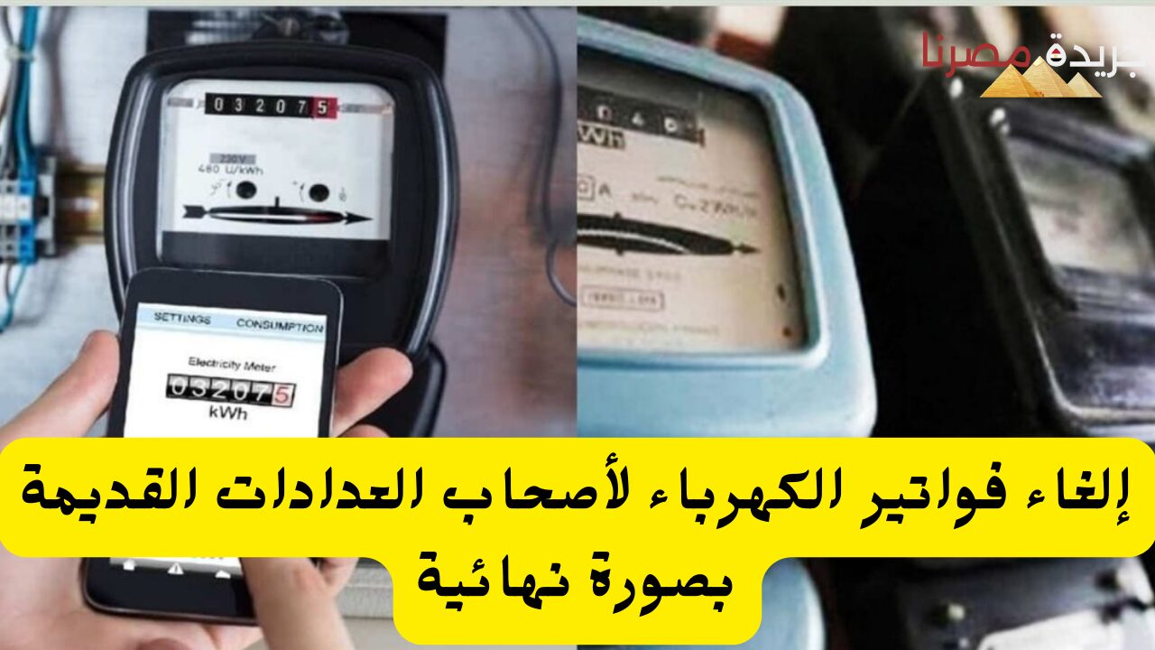 إلغاء فواتير الكهرباء لأصحاب العدادات القديمة بصورة نهائية