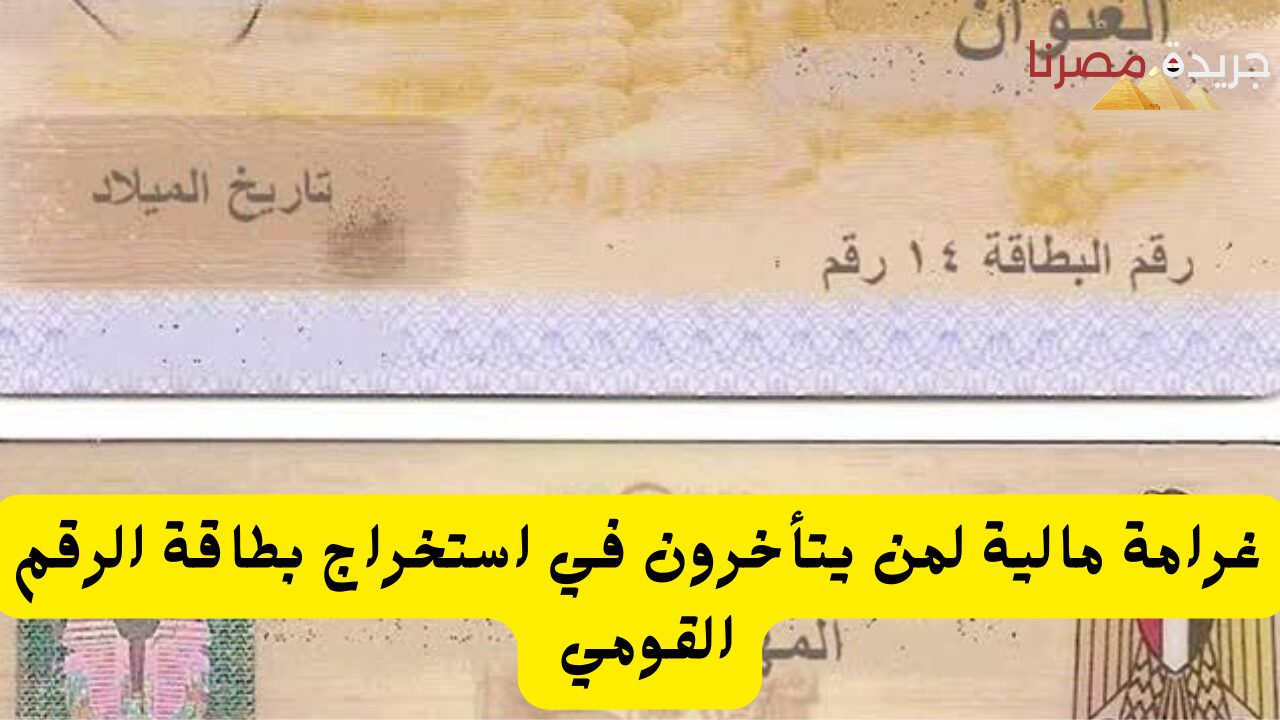 غرامة مالية لمن يتأخرون في استخراج بطاقة الرقم القومي