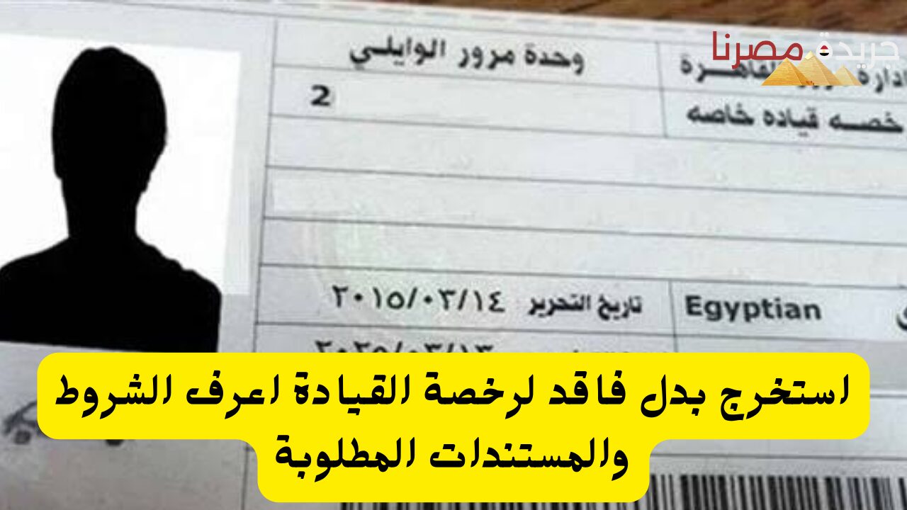 استخرج بدل فاقد لرخصة القيادة اعرف الشروط والمستندات المطلوبة