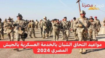 ما هي مواعيد الالتحاق بالخدمة العسكرية بالجيش المصري 2024