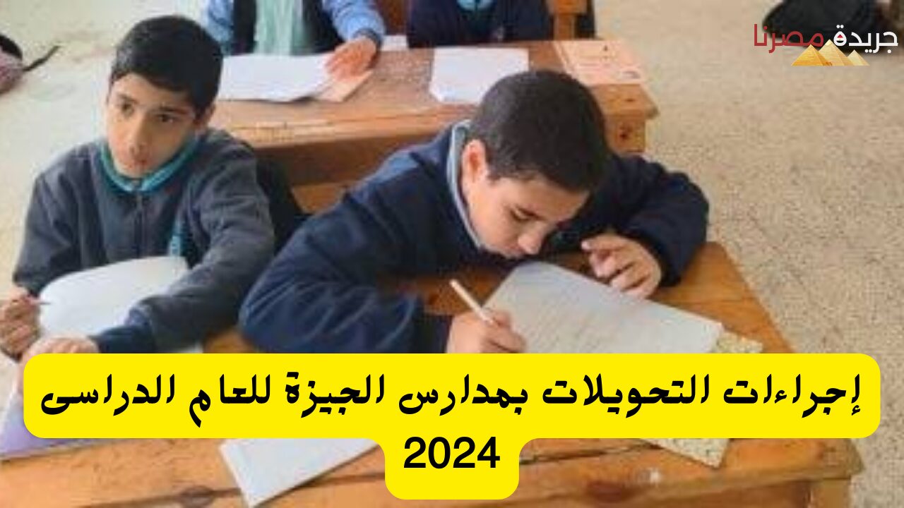 إجراءات التحويلات بمدارس الجيزة للعام الدراسى 2024