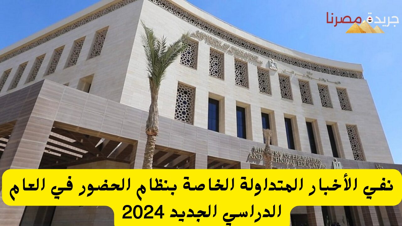 حقيقة الأخبار المتداولة الخاصة بنظام الحضور في العام الدراسي الجديد 2024