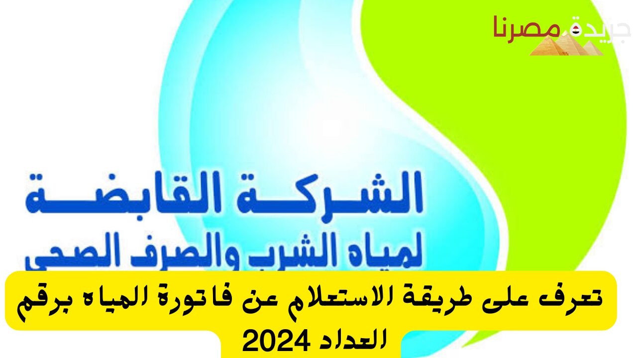 تعرف على طريقة الاستعلام عن فاتورة المياه برقم العداد 2024