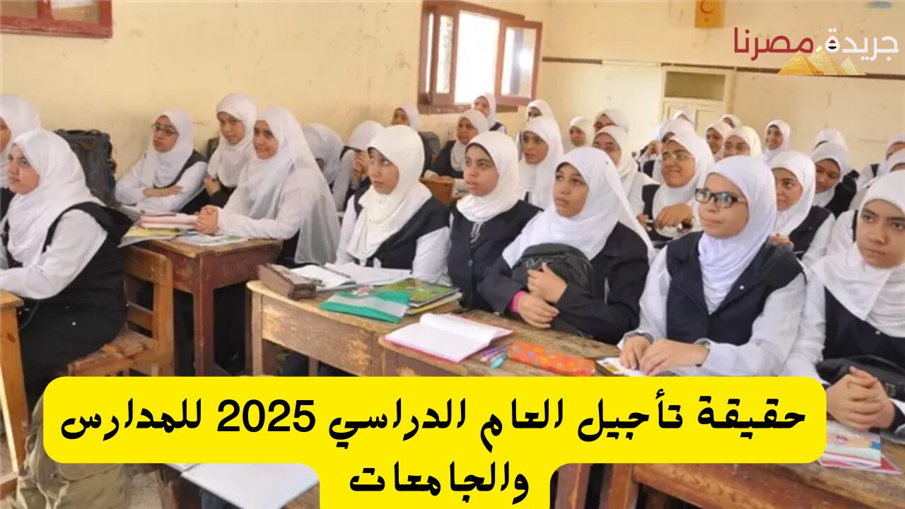 حقيقة تأجيل العام الدراسي 2025 للمدارس والجامعات