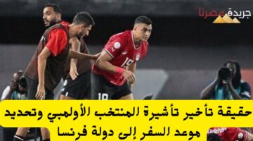 حقيقة تأخير تأشيرة المنتخب الأولمبي وتحديد موعد السفر إلى دولة فرنسا 20240711 105219 ٠٠٠٠