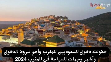 خطوات دخول السعوديين المغرب وأهم شروط الدخول وأشهر وجهات السياحة في المغرب 20240730 114308 ٠٠٠٠