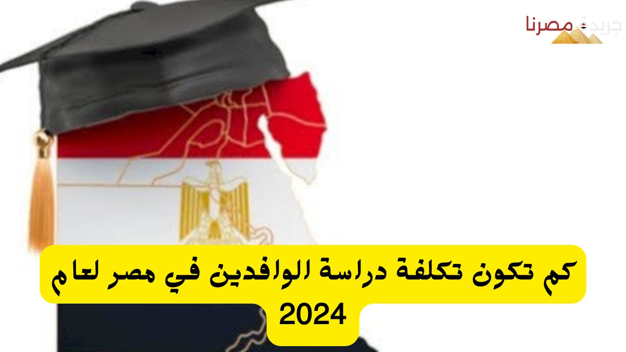 كم تكون تكلفة دراسة الوافدين في مصر لعام 2024