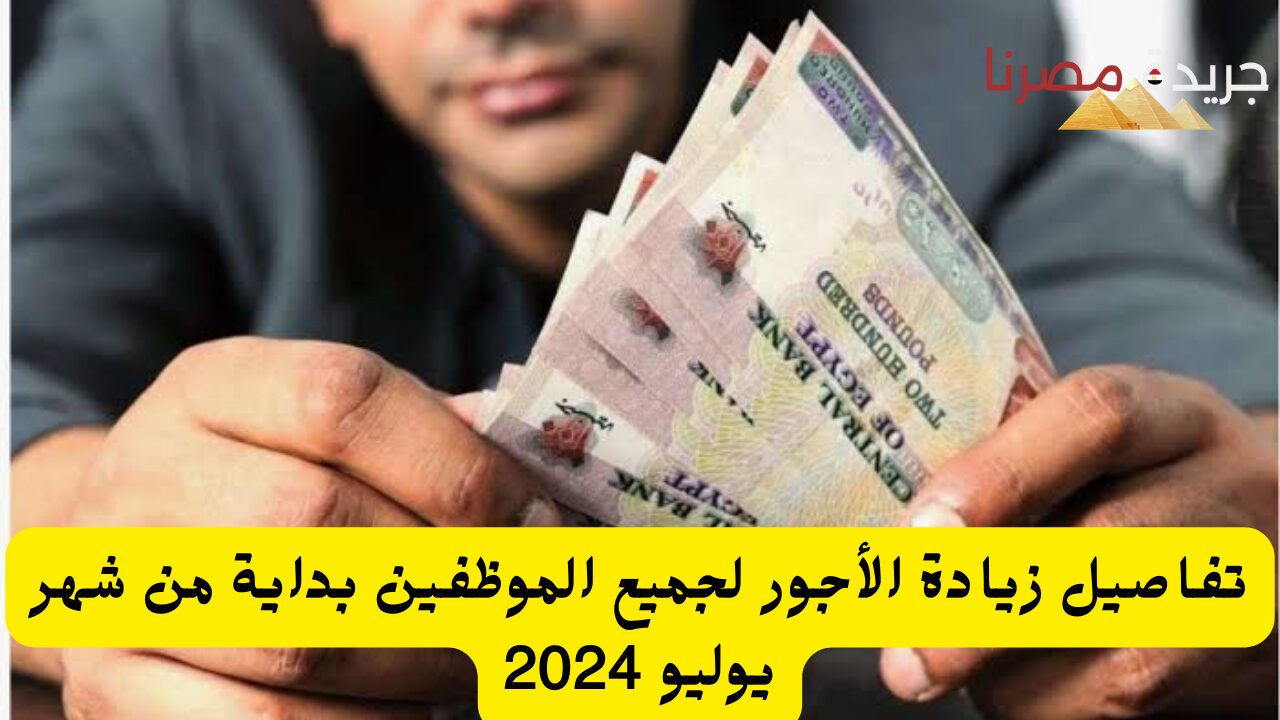 تفاصيل زيادة الأجور لجميع الموظفين بداية من شهر يوليو 2024