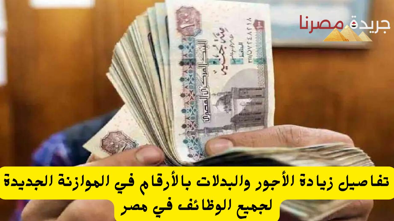 تفاصيل زيادة الأجور والبدلات بالأرقام في الموازنة الجديدة لجميع الوظائف في مصر