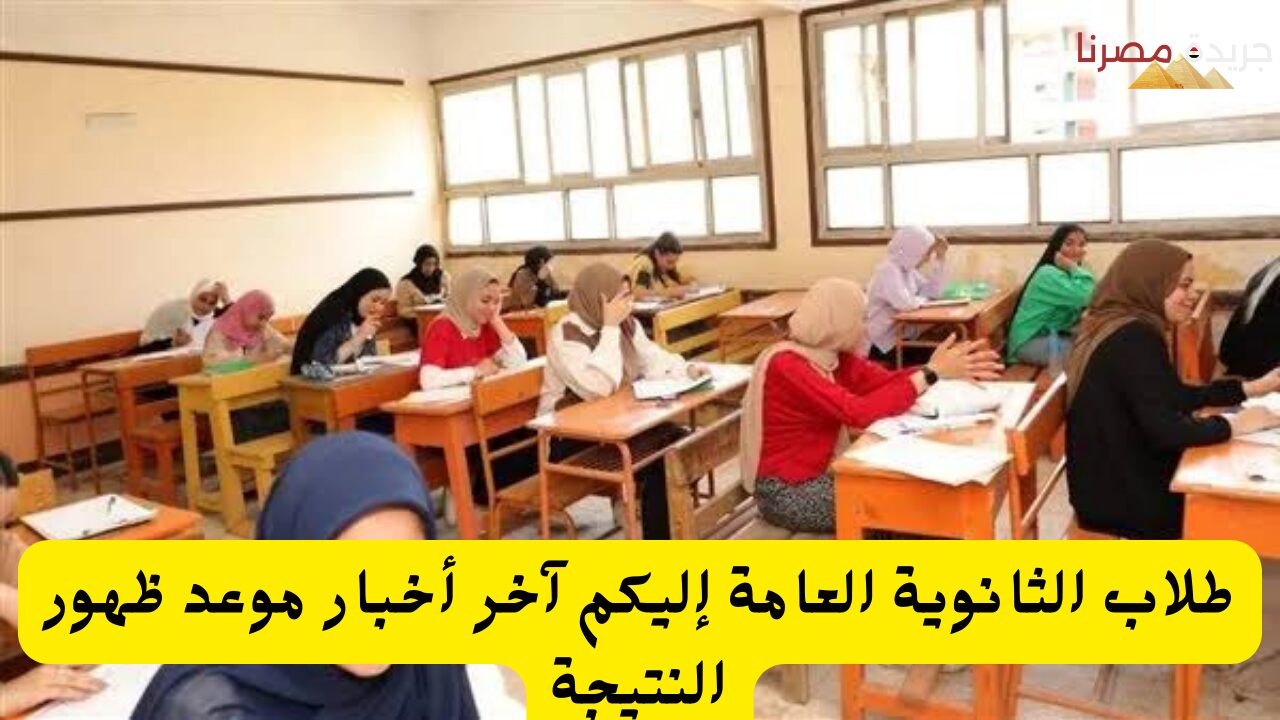 طلاب الثانوية العامة إليكم آخر أخبار موعد ظهور النتيجة