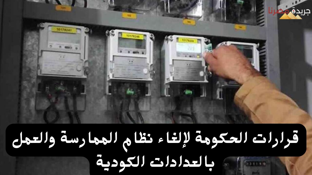 قرارات الحكومة لإلغاء نظام الممارسة والعمل بالعدادات الكودية