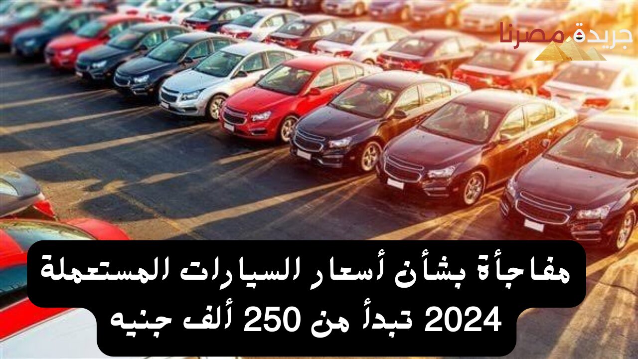 مفاجأة بشأن أسعار السيارات المستعملة 2024 تبدأ من 250 ألف جنيه