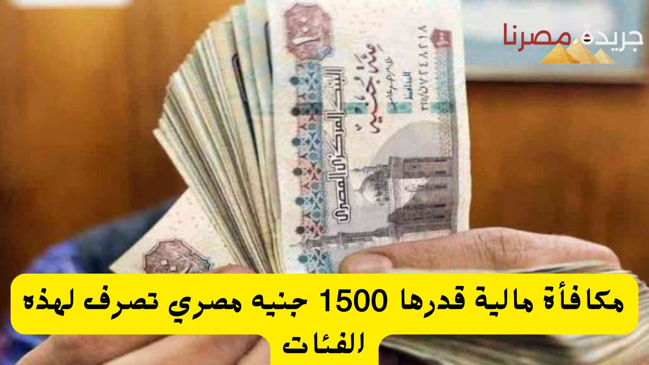 مكافأة مالية قدرها 1500 جنيه مصري تصرف لهذه الفئات