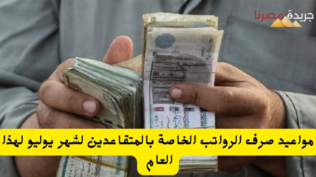 مواعيد صرف الرواتب الخاصة بالمتقاعدين لشهر يوليو لهذا العام