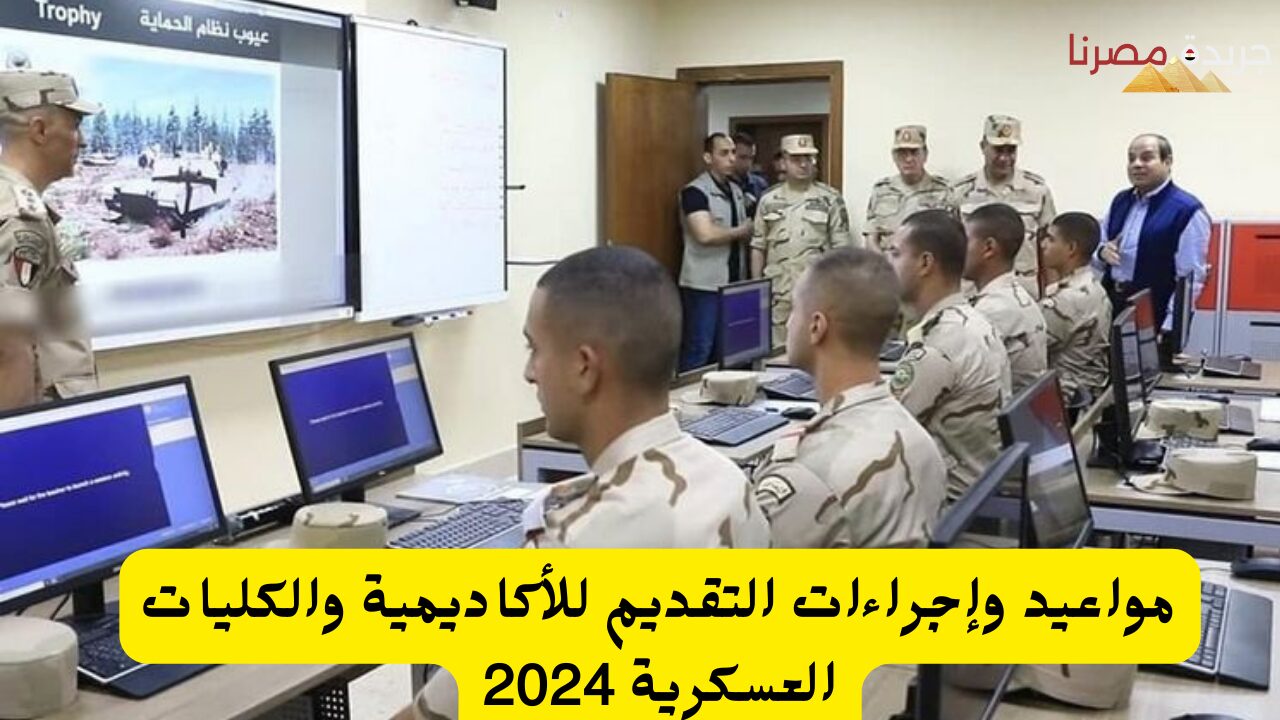 مواعيد وإجراءات التقديم للأكاديمية والكليات العسكرية 2024