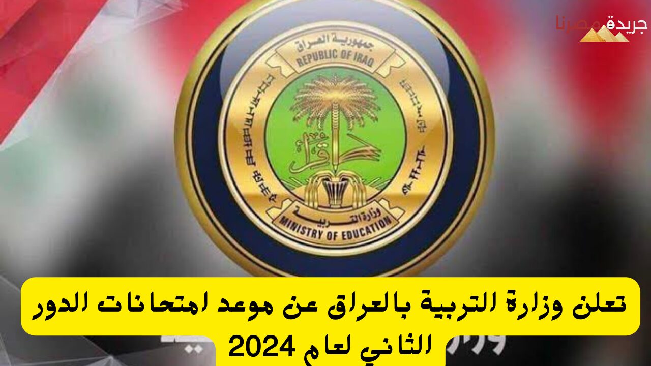 وزارة التربية بالعراق تعلن عن موعد امتحانات الدور الثاني لعام 2024