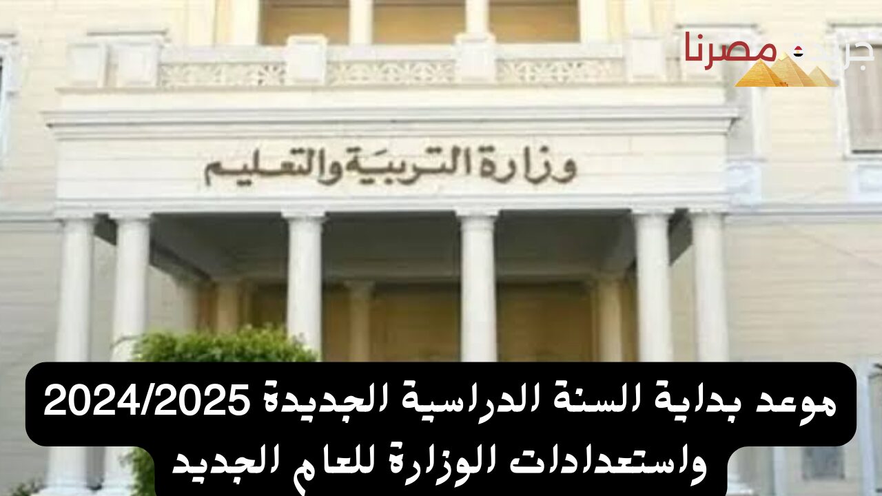 موعد بداية السنة الدراسية الجديدة 2024/2025 واستعدادات الوزارة للعام الجديد